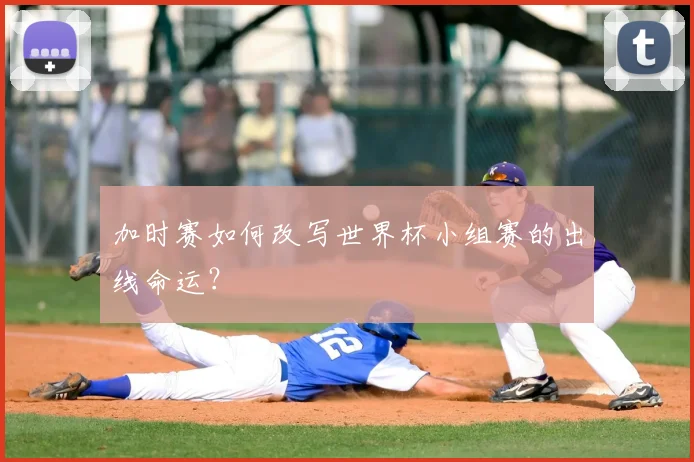 加时赛如何改写世界杯小组赛的出线命运？