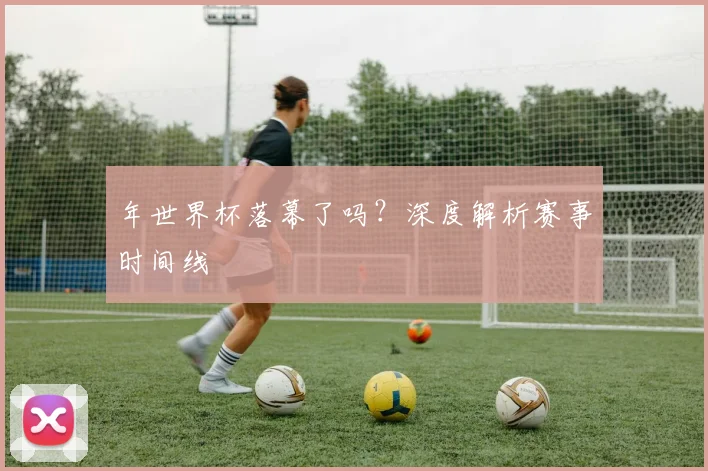 年世界杯落幕了吗？深度解析赛事时间线
