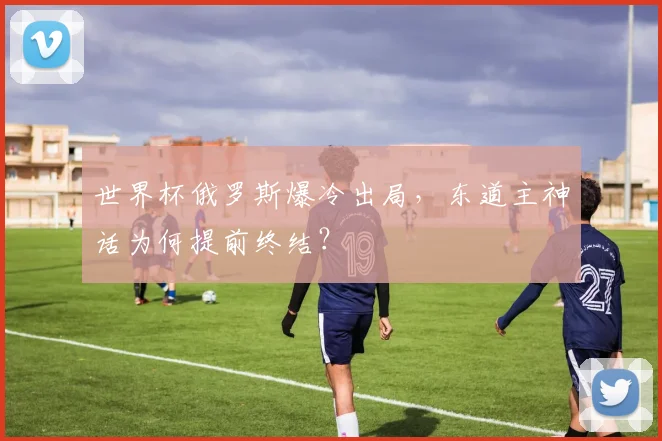 世界杯俄罗斯爆冷出局，东道主神话为何提前终结？