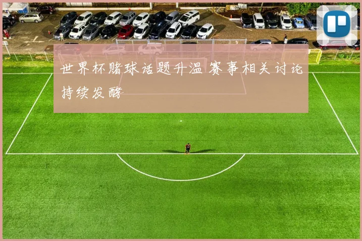 世界杯赌球话题升温 赛事相关讨论持续发酵