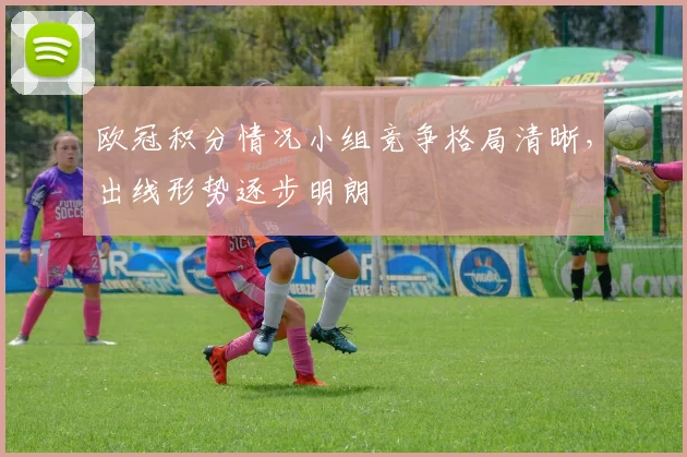 欧冠积分情况小组竞争格局清晰，出线形势逐步明朗