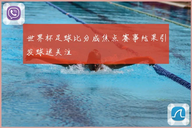 世界杯足球比分成焦点 赛事结果引发球迷关注