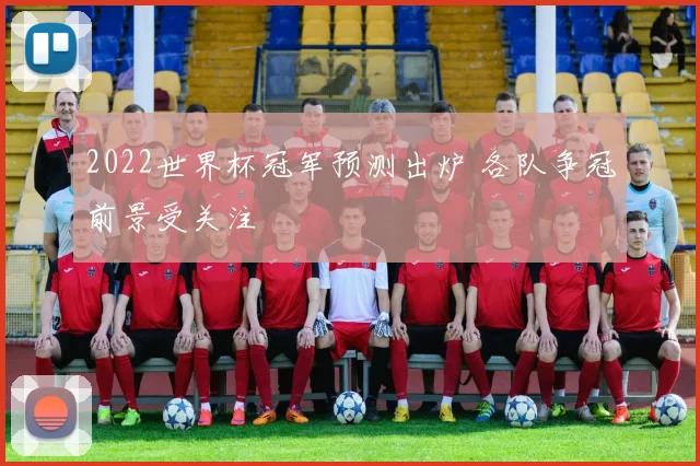 2022世界杯冠军预测出炉 各队争冠前景受关注