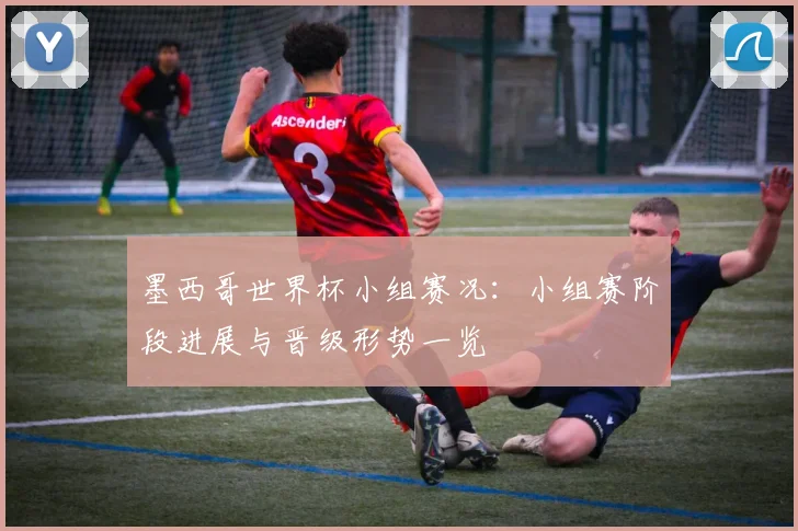 墨西哥世界杯小组赛况：小组赛阶段进展与晋级形势一览
