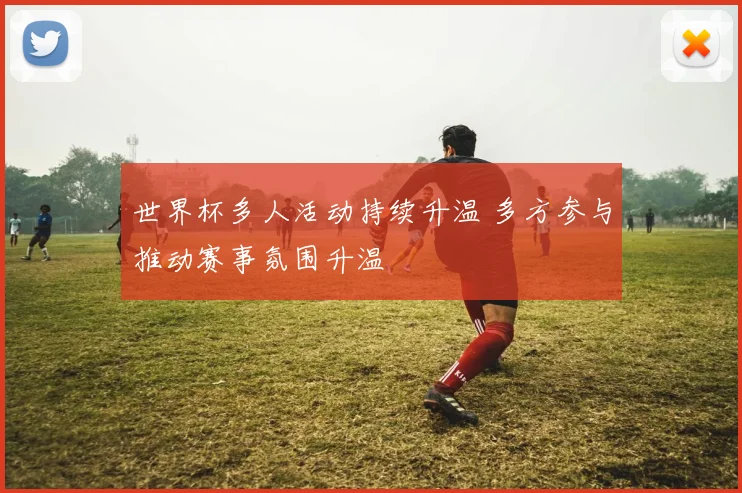 世界杯多人活动持续升温 多方参与推动赛事氛围升温