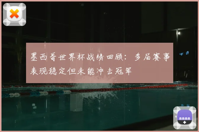 墨西哥世界杯战绩回顾：多届赛事表现稳定但未能冲击冠军