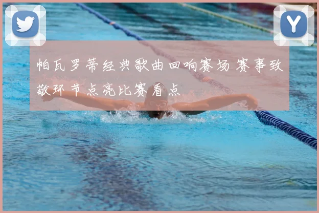 帕瓦罗蒂经典歌曲回响赛场 赛事致敬环节点亮比赛看点