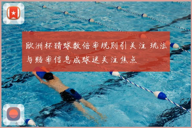 欧洲杯猜球数倍率规则引关注 玩法与赔率信息成球迷关注焦点
