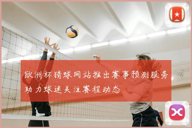 欧洲杯猜球网站推出赛事预测服务助力球迷关注赛程动态