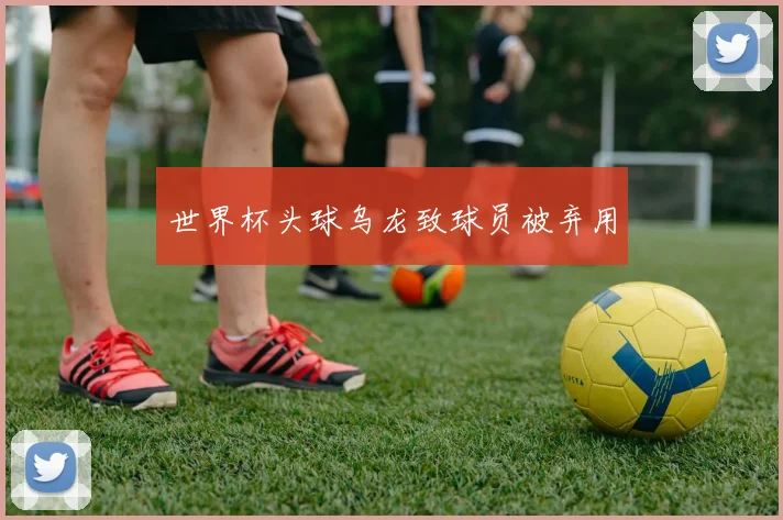 世界杯头球乌龙致球员被弃用
