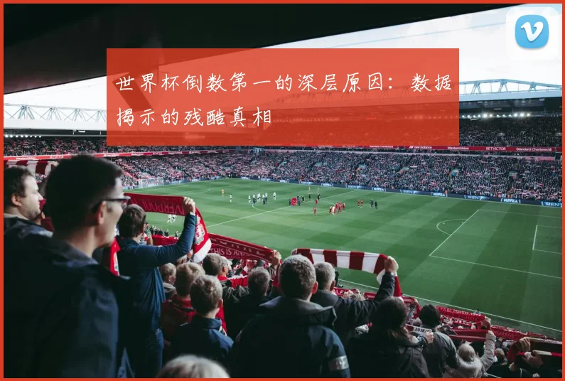 世界杯倒数第一的深层原因：数据揭示的残酷真相