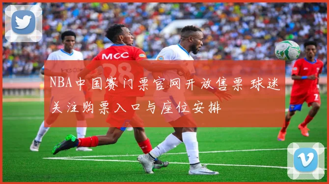 NBA中国赛门票官网开放售票 球迷关注购票入口与座位安排
