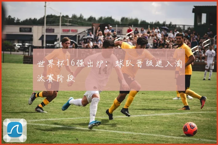 世界杯16强出炉：球队晋级进入淘汰赛阶段