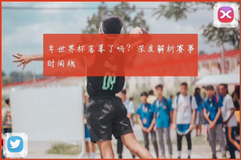 年世界杯落幕了吗？深度解析赛事时间线