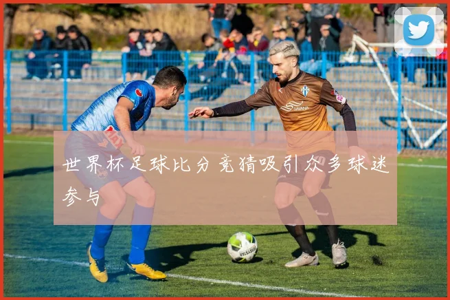 世界杯足球比分竞猜吸引众多球迷参与