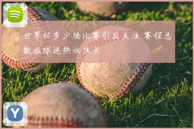 世界杯多少场比赛引发关注 赛程总数成球迷热议焦点