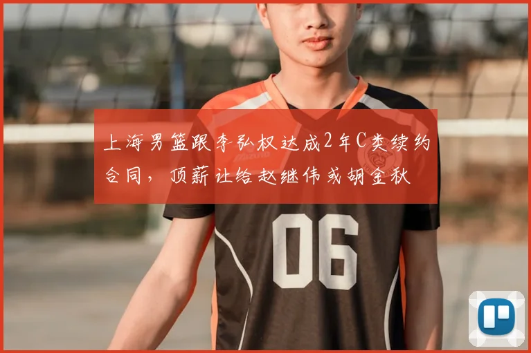 上海男篮跟李弘权达成2年C类续约合同，顶薪让给赵继伟或胡金秋