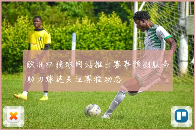 欧洲杯猜球网站推出赛事预测服务助力球迷关注赛程动态
