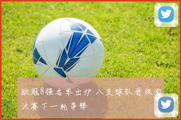 欧冠8强名单出炉 八支球队晋级淘汰赛下一轮争锋