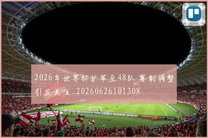 2026年世界杯扩军至48队 赛制调整引发关注_20260626101308