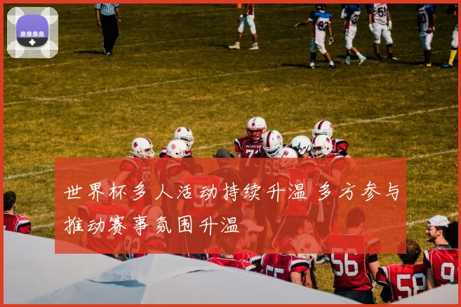 世界杯多人活动持续升温 多方参与推动赛事氛围升温