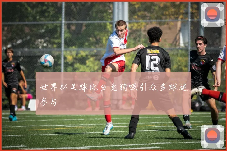 世界杯足球比分竞猜吸引众多球迷参与