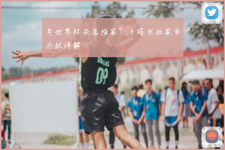 年世界杯花落谁家?卡塔尔独家举办权详解