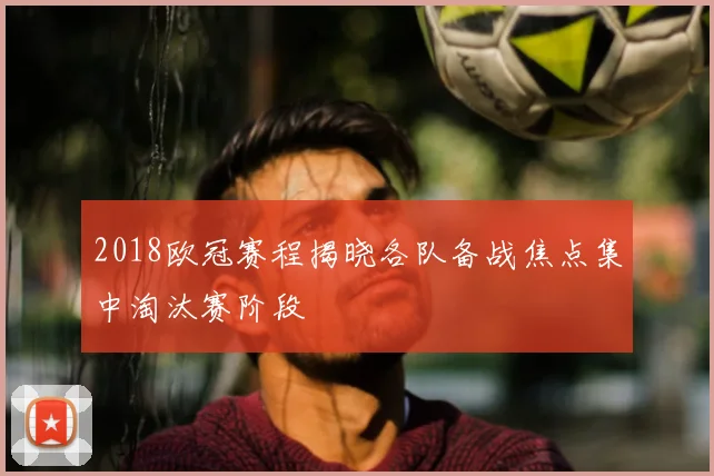 2018欧冠赛程揭晓各队备战焦点集中淘汰赛阶段