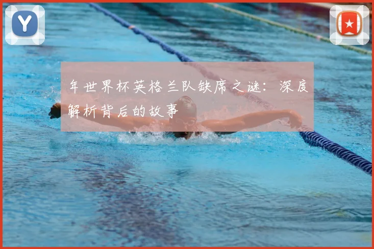 年世界杯英格兰队缺席之谜：深度解析背后的故事