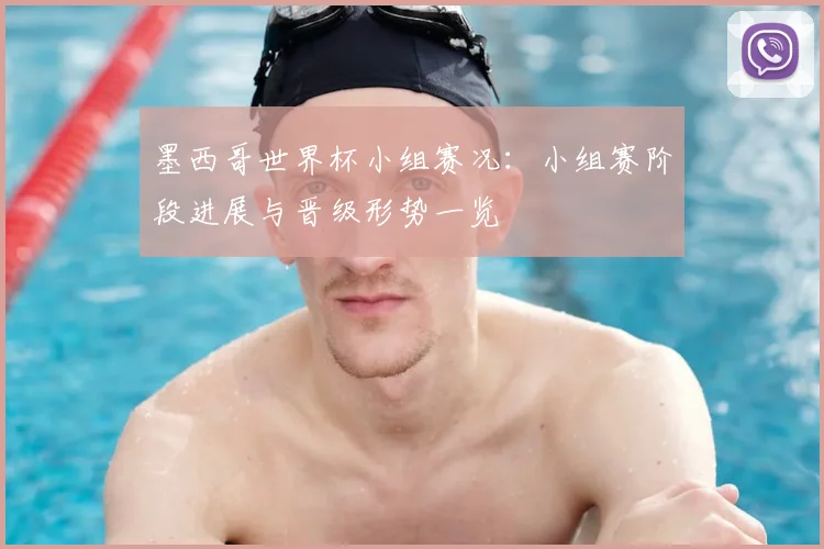墨西哥世界杯小组赛况：小组赛阶段进展与晋级形势一览