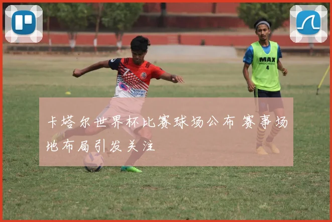 卡塔尔世界杯比赛球场公布 赛事场地布局引发关注