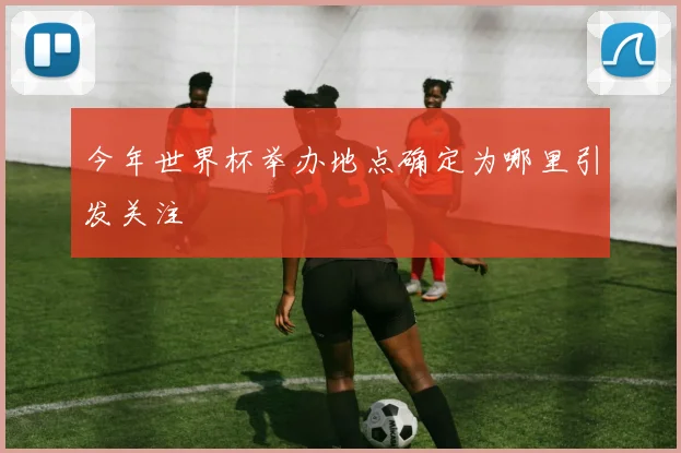 今年世界杯举办地点确定为哪里引发关注