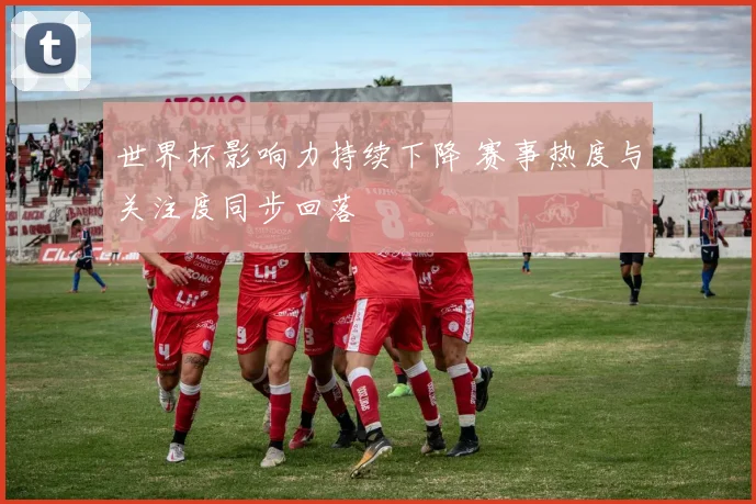 世界杯影响力持续下降 赛事热度与关注度同步回落