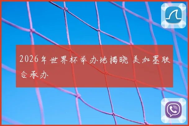 2026年世界杯举办地揭晓 美加墨联合承办