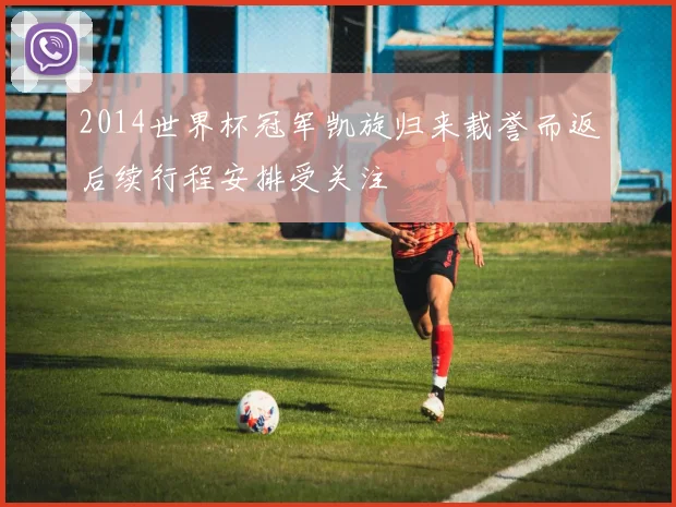 2014世界杯冠军凯旋归来载誉而返后续行程安排受关注