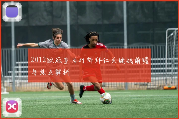 2012欧冠皇马对阵拜仁关键战前瞻与焦点解析