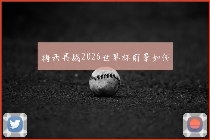 梅西再战2026世界杯前景如何