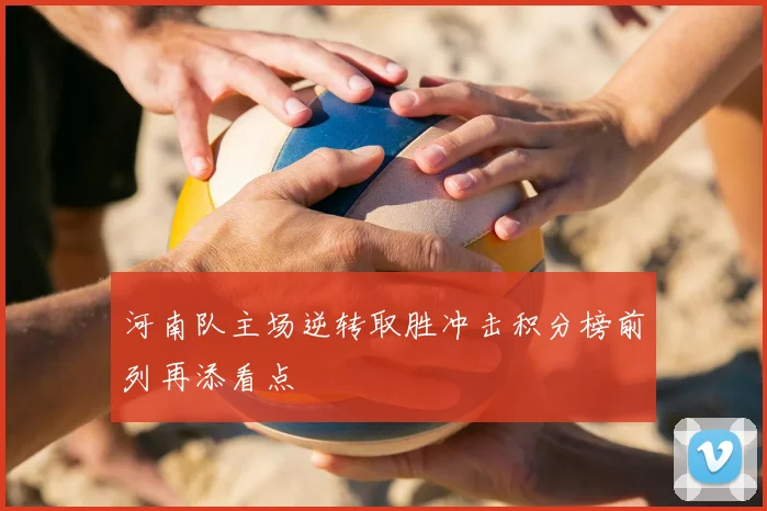 河南队主场逆转取胜冲击积分榜前列再添看点