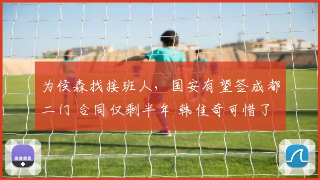 为侯森找接班人，国安有望签成都二门 合同仅剩半年 韩佳奇可惜了