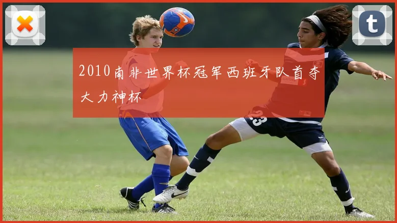 2010南非世界杯冠军西班牙队首夺大力神杯