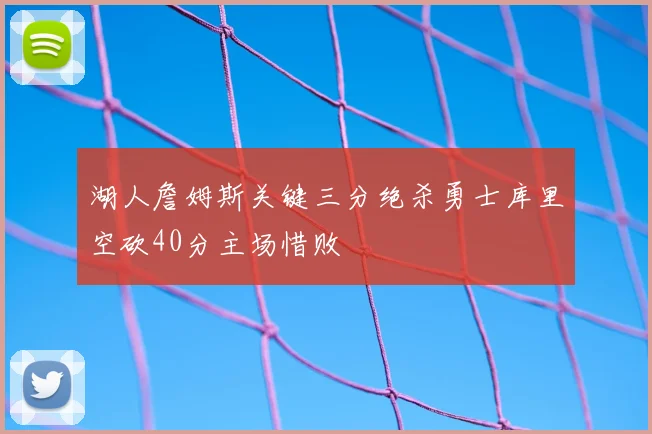 湖人詹姆斯关键三分绝杀勇士库里空砍40分主场惜败