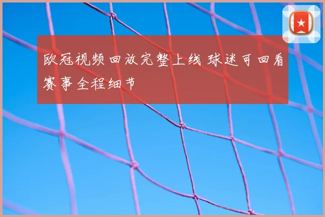 欧冠视频回放完整上线 球迷可回看赛事全程细节
