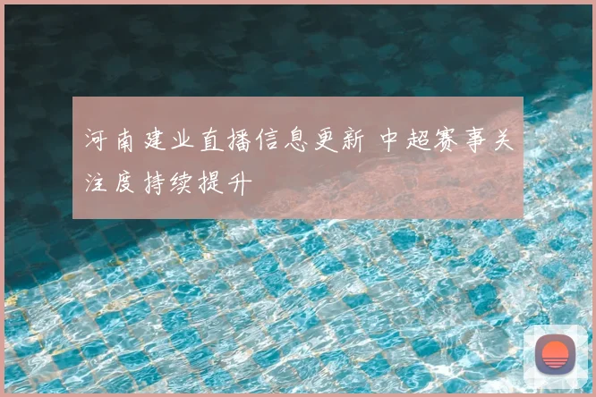 河南建业直播信息更新 中超赛事关注度持续提升