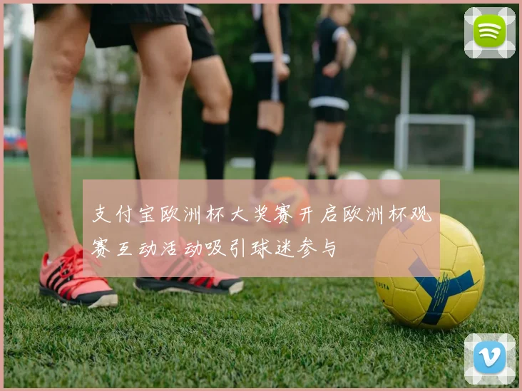 支付宝欧洲杯大奖赛开启欧洲杯观赛互动活动吸引球迷参与