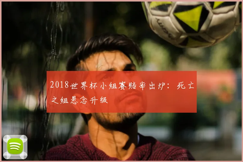 2018世界杯小组赛赔率出炉：死亡之组悬念升级
