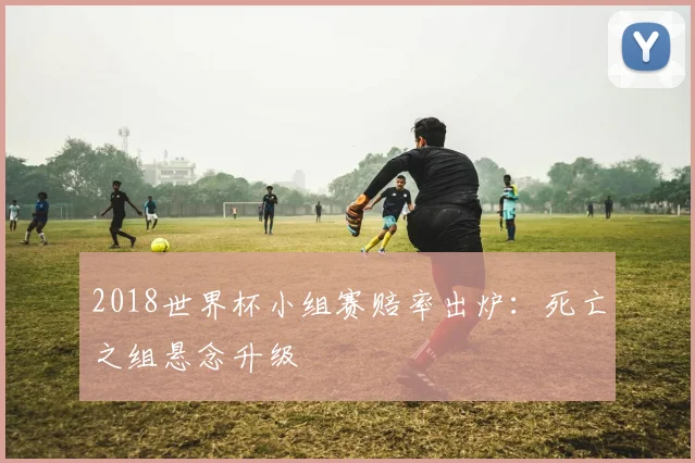 2018世界杯小组赛赔率出炉:死亡之组悬念升级