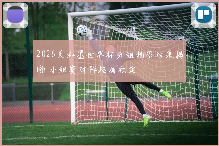 2026美加墨世界杯分组抽签结果揭晓 小组赛对阵格局初定
