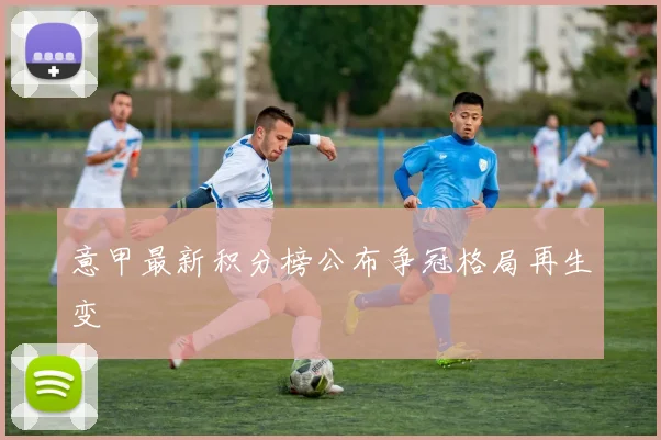 意甲最新积分榜公布争冠格局再生变