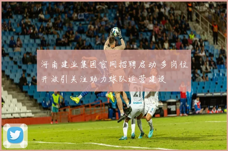 河南建业集团官网招聘启动 多岗位开放引关注助力球队运营建设