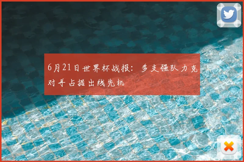 6月21日世界杯战报:多支强队力克对手占据出线先机